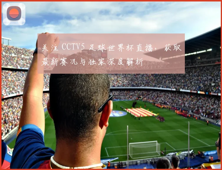 关注 CCTV5 足球世界杯直播,获取最新赛况与独家深度解析