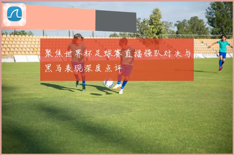 聚焦世界杯足球赛直播强队对决与黑马表现深度点评