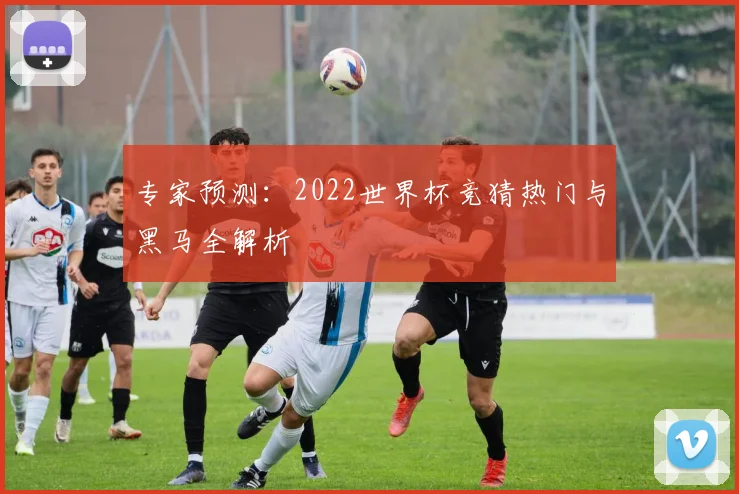 专家预测：2022世界杯竞猜热门与黑马全解析