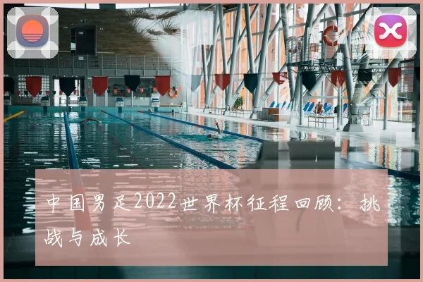中国男足2022世界杯征程回顾：挑战与成长