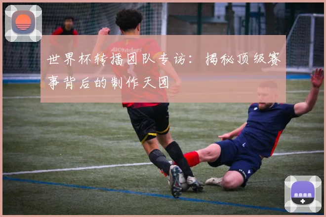 世界杯转播团队专访:揭秘顶级赛事背后的制作天团