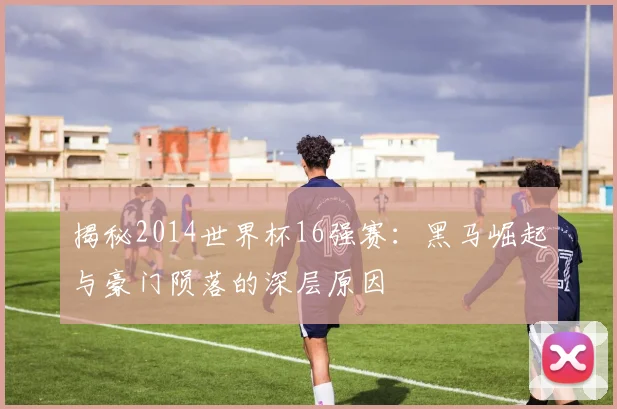 揭秘2014世界杯16强赛：黑马崛起与豪门陨落的深层原因