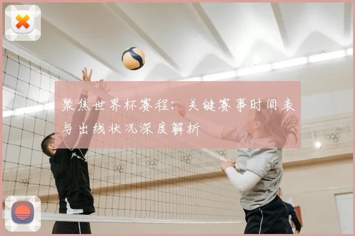 聚焦世界杯赛程:关键赛事时间表与出线状况深度解析
