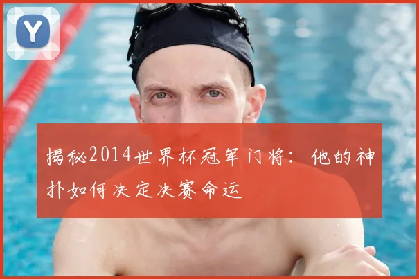 揭秘2014世界杯冠军门将：他的神扑如何决定决赛命运