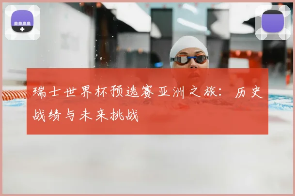 瑞士世界杯预选赛亚洲之旅：历史战绩与未来挑战