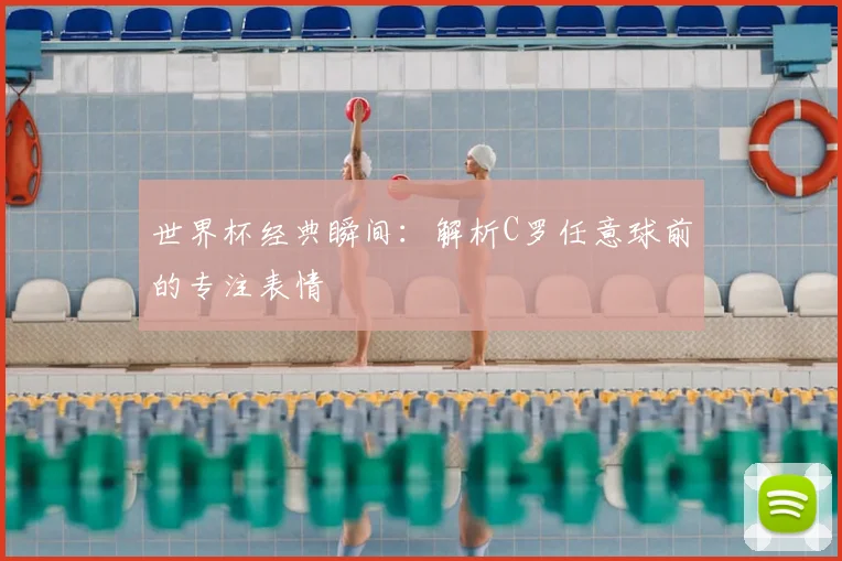 世界杯经典瞬间：解析C罗任意球前的专注表情
