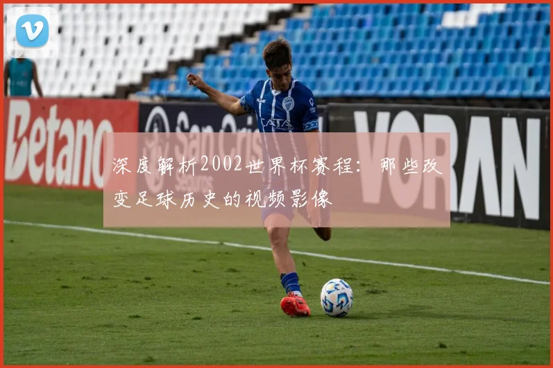 深度解析2002世界杯赛程:那些改变足球历史的视频影像