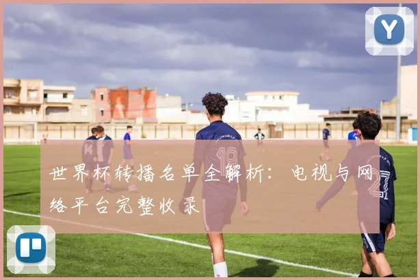 世界杯转播名单全解析：电视与网络平台完整收录