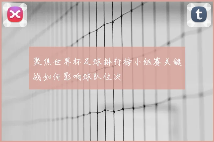 聚焦世界杯足球排行榜小组赛关键战如何影响球队位次