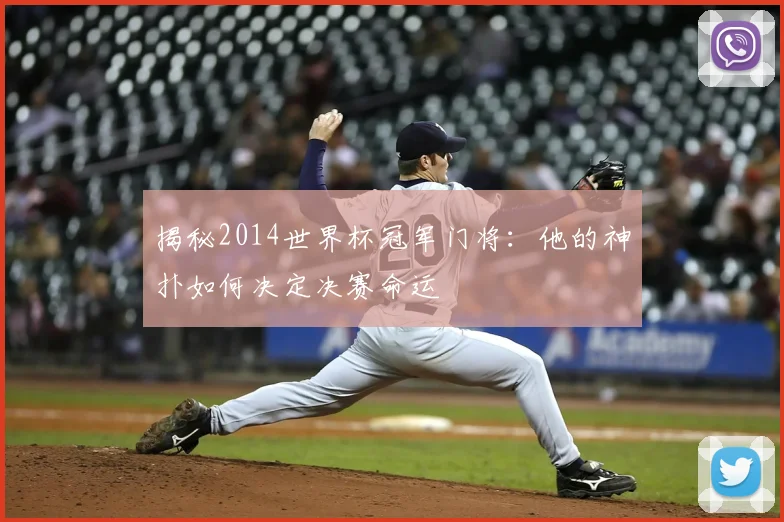 揭秘2014世界杯冠军门将：他的神扑如何决定决赛命运