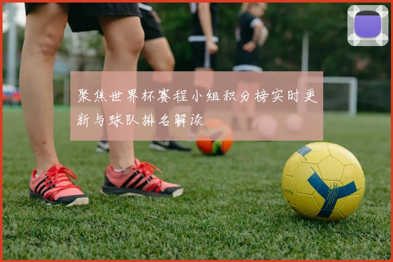 聚焦世界杯赛程小组积分榜实时更新与球队排名解读