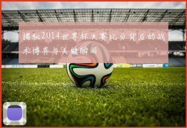 揭秘2014世界杯决赛比分背后的战术博弈与关键瞬间