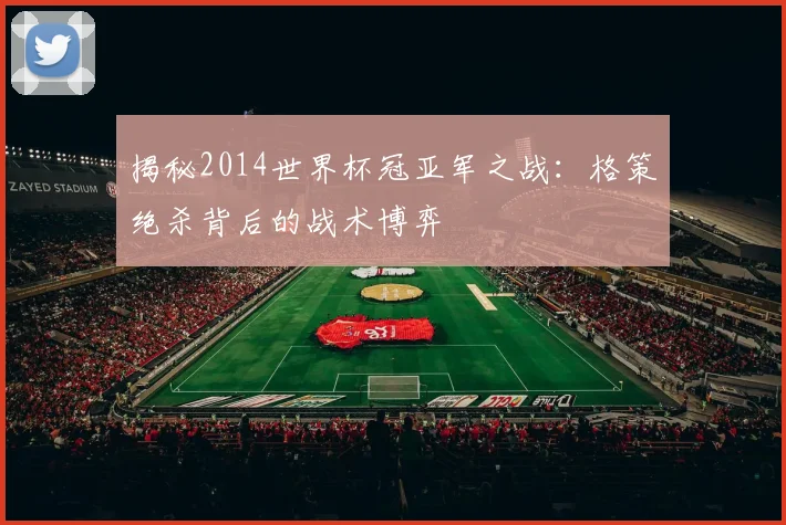 揭秘2014世界杯冠亚军之战：格策绝杀背后的战术博弈
