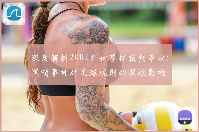深度解析2002年世界杯裁判争议：黑哨事件对足球规则的深远影响