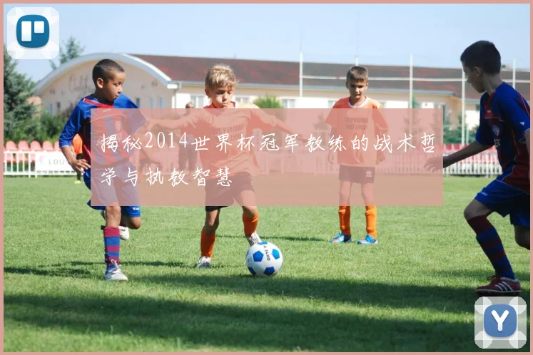 揭秘2014世界杯冠军教练的战术哲学与执教智慧