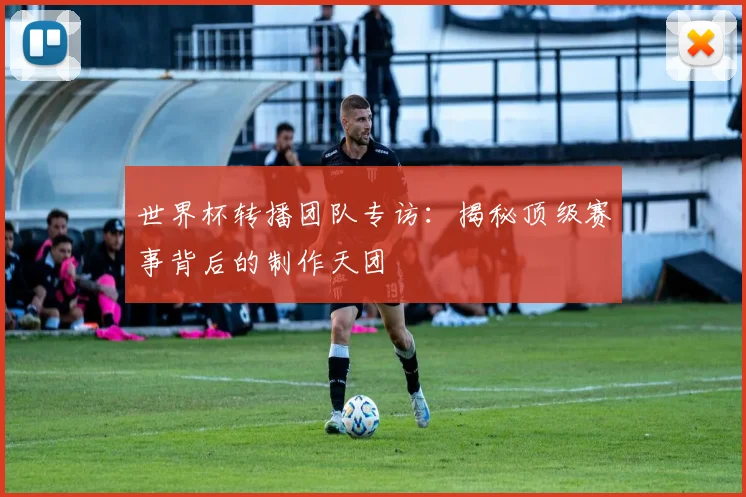 世界杯转播团队专访:揭秘顶级赛事背后的制作天团