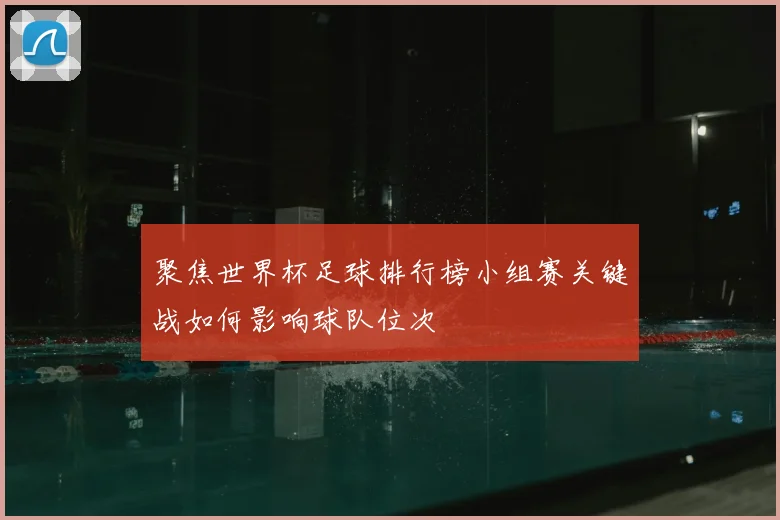 聚焦世界杯足球排行榜小组赛关键战如何影响球队位次