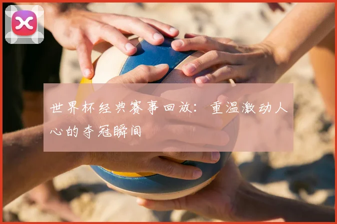 世界杯经典赛事回放：重温激动人心的夺冠瞬间