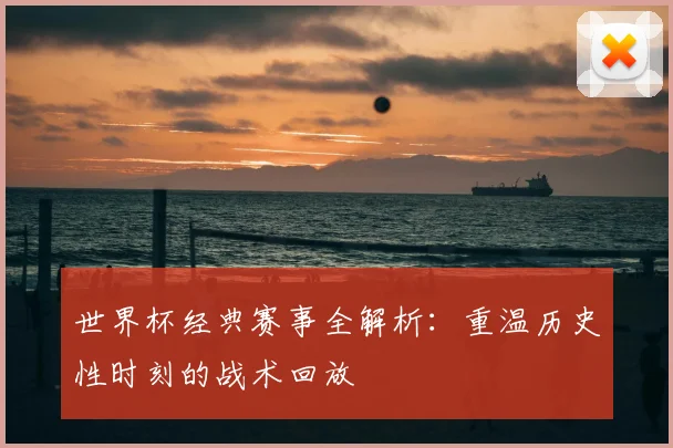 世界杯经典赛事全解析:重温历史性时刻的战术回放