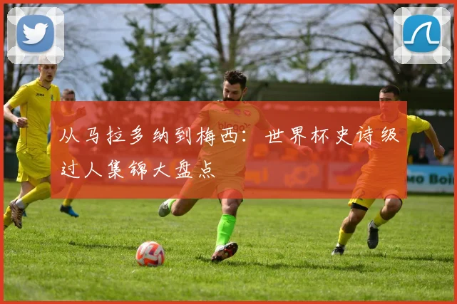 从马拉多纳到梅西：世界杯史诗级过人集锦大盘点