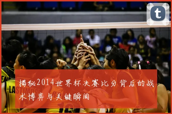 揭秘2014世界杯决赛比分背后的战术博弈与关键瞬间
