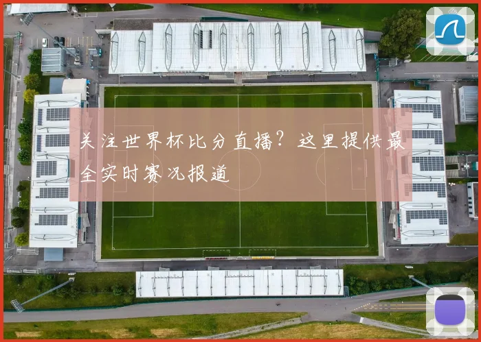 关注世界杯比分直播?这里提供最全实时赛况报道