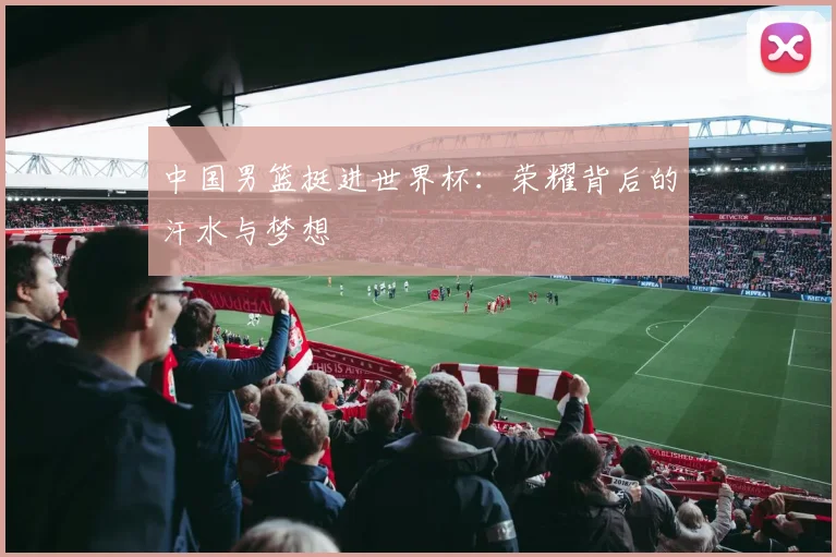 中国男篮挺进世界杯:荣耀背后的汗水与梦想