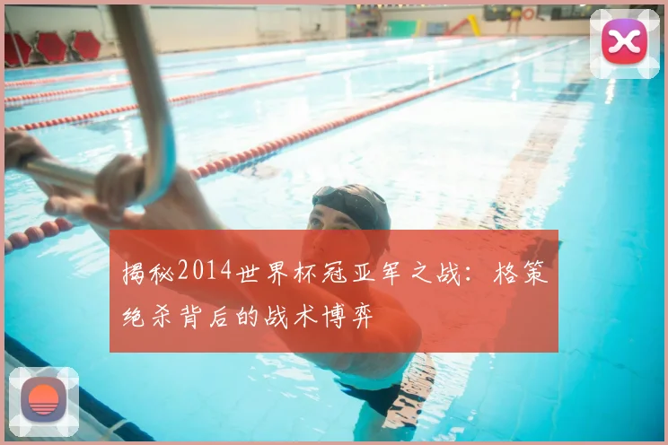 揭秘2014世界杯冠亚军之战:格策绝杀背后的战术博弈
