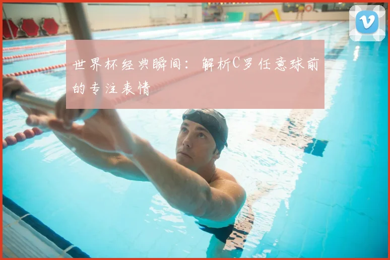 世界杯经典瞬间：解析C罗任意球前的专注表情