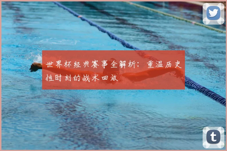 世界杯经典赛事全解析:重温历史性时刻的战术回放