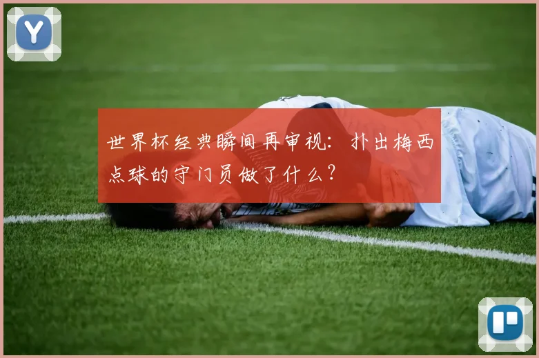 世界杯经典瞬间再审视：扑出梅西点球的守门员做了什么？