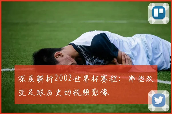 深度解析2002世界杯赛程：那些改变足球历史的视频影像