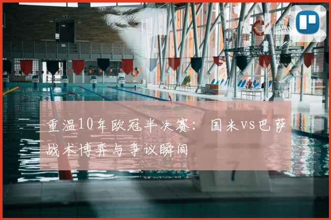 重温10年欧冠半决赛：国米vs巴萨战术博弈与争议瞬间