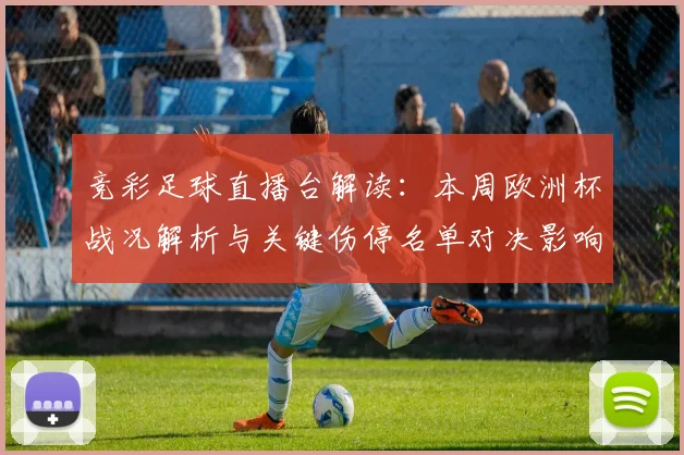 竞彩足球直播台解读：本周欧洲杯战况解析与关键伤停名单对决影响