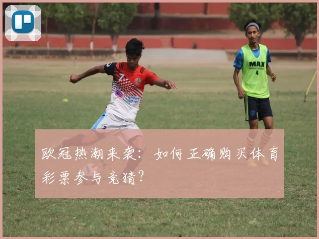 欧冠热潮来袭：如何正确购买体育彩票参与竞猜？
