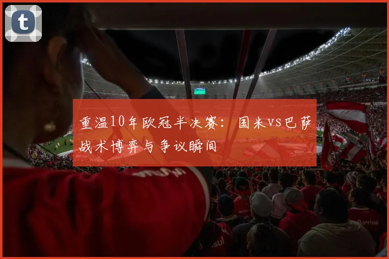 重温10年欧冠半决赛：国米vs巴萨战术博弈与争议瞬间