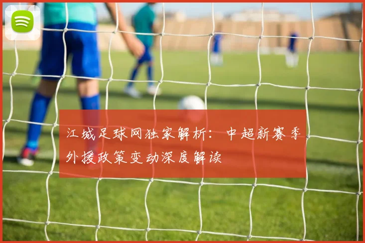 江城足球网独家解析：中超新赛季外援政策变动深度解读