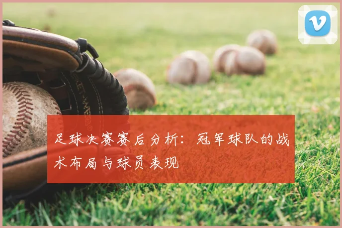 足球决赛赛后分析：冠军球队的战术布局与球员表现