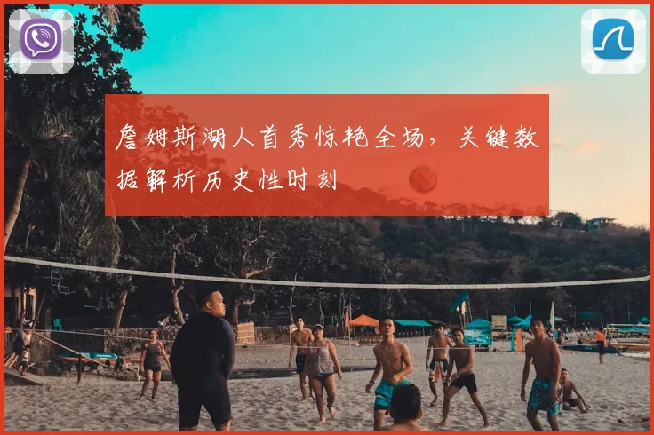 詹姆斯湖人首秀惊艳全场，关键数据解析历史性时刻