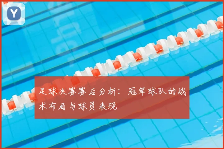 足球决赛赛后分析：冠军球队的战术布局与球员表现