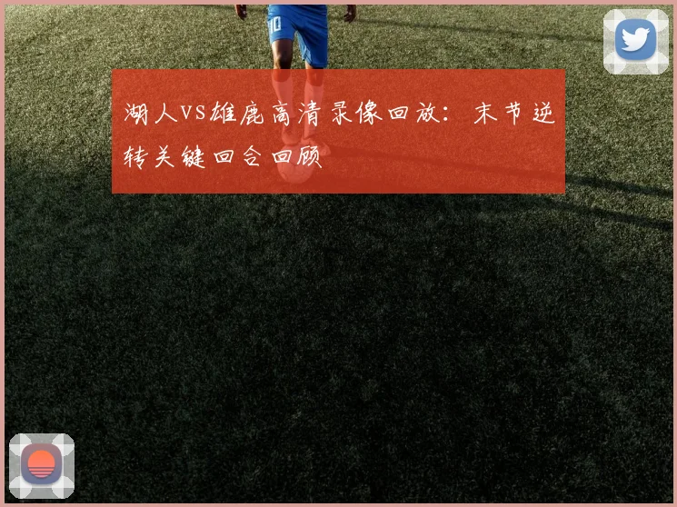 湖人vs雄鹿高清录像回放：末节逆转关键回合回顾