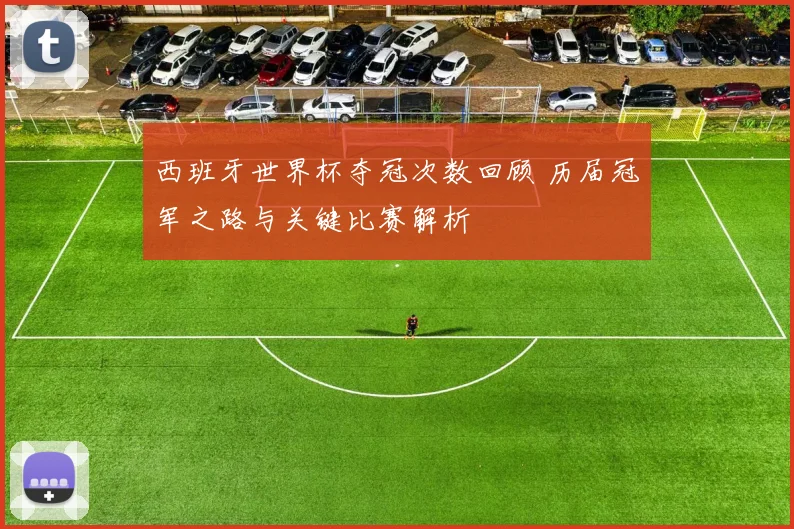 西班牙世界杯夺冠次数回顾 历届冠军之路与关键比赛解析