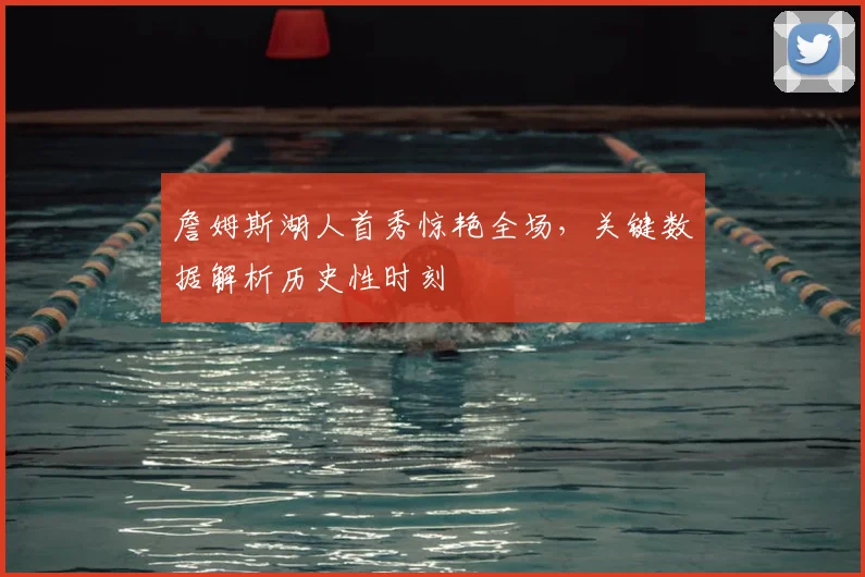 詹姆斯湖人首秀惊艳全场，关键数据解析历史性时刻