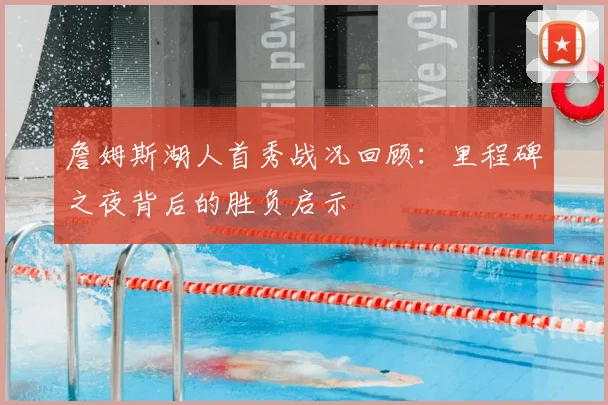 詹姆斯湖人首秀战况回顾：里程碑之夜背后的胜负启示