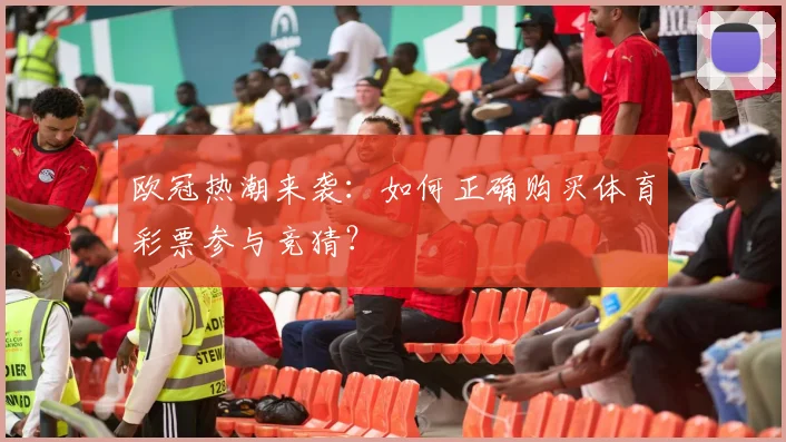 欧冠热潮来袭：如何正确购买体育彩票参与竞猜？
