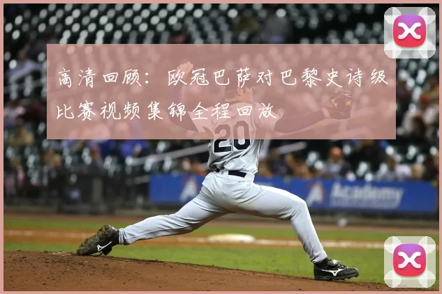 高清回顾：欧冠巴萨对巴黎史诗级比赛视频集锦全程回放